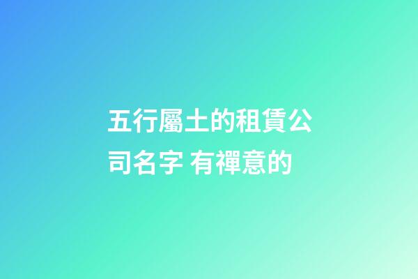 五行屬土的租賃公司名字 有禪意的-第1張-公司起名-玄機派
